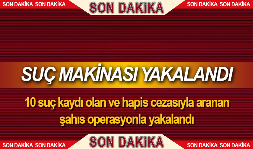 10 suç kaydı olan ve hapis cezasıyla aranan şahıs operasyonla yakalandı